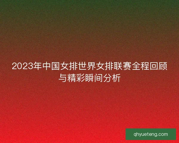 2023年中国女排世界女排联赛全程回顾与精彩瞬间分析