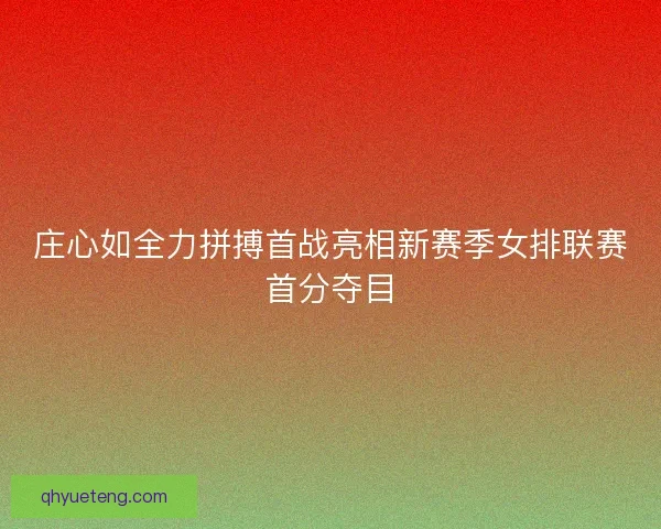 庄心如全力拼搏首战亮相新赛季女排联赛首分夺目